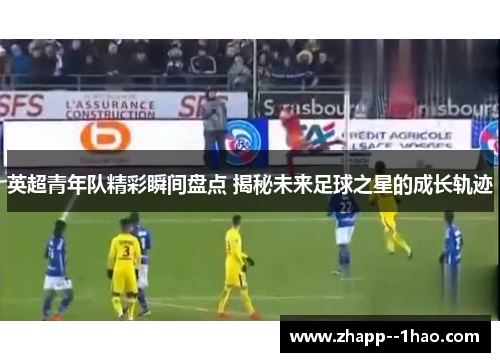 英超青年队精彩瞬间盘点 揭秘未来足球之星的成长轨迹 英超青年队精彩瞬间盘点 揭秘未来足球之星的成长轨迹