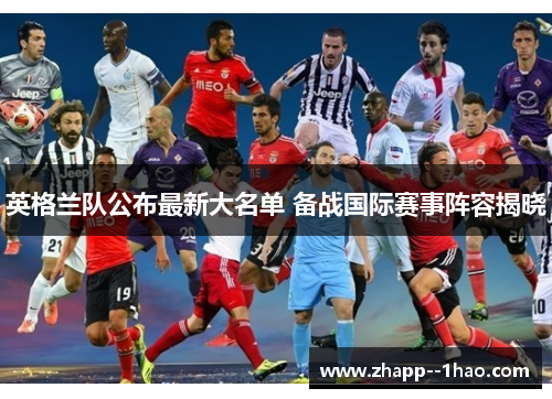 英格兰队公布最新大名单 备战国际赛事阵容揭晓 英格兰队公布最新大名单 备战国际赛事阵容揭晓