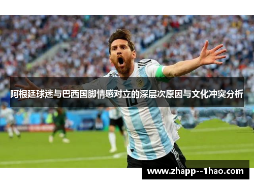 阿根廷球迷与巴西国脚情感对立的深层次原因与文化冲突分析 阿根廷球迷与巴西国脚情感对立的深层次原因与文化冲突分析