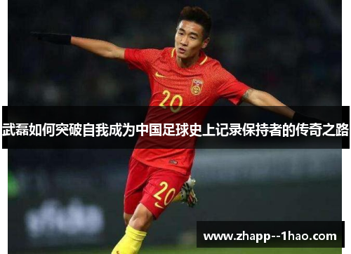 武磊如何突破自我成为中国足球史上记录保持者的传奇之路 武磊如何突破自我成为中国足球史上记录保持者的传奇之路