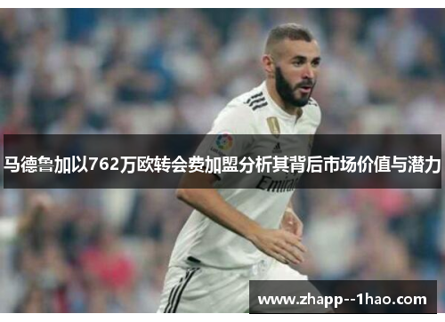 马德鲁加以762万欧转会费加盟分析其背后市场价值与潜力 马德鲁加以762万欧转会费加盟分析其背后市场价值与潜力