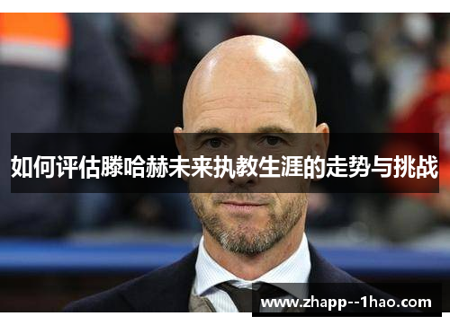 如何评估滕哈赫未来执教生涯的走势与挑战