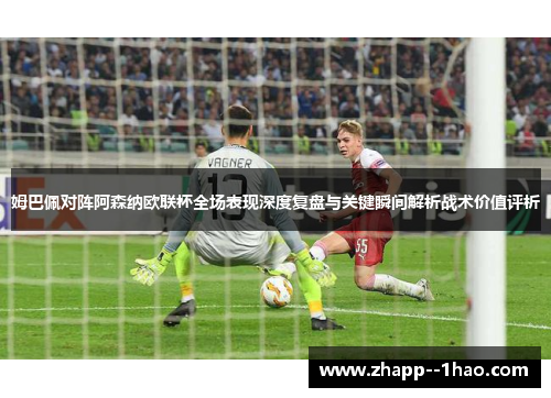 姆巴佩对阵阿森纳欧联杯全场表现深度复盘与关键瞬间解析战术价值评析