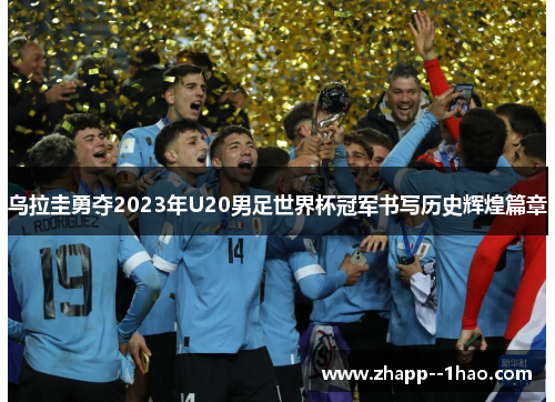 乌拉圭勇夺2023年U20男足世界杯冠军书写历史辉煌篇章 乌拉圭勇夺2023年U20男足世界杯冠军书写历史辉煌篇章