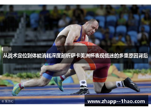 从战术定位到体能消耗深度剖析萨卡美洲杯表现低迷的多重原因背后 从战术定位到体能消耗深度剖析萨卡美洲杯表现低迷的多重原因背后