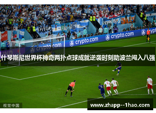 什琴斯尼世界杯神奇两扑点球成就逆袭时刻助波兰闯入八强 什琴斯尼世界杯神奇两扑点球成就逆袭时刻助波兰闯入八强