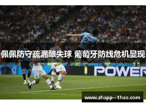 佩佩防守疏漏酿失球 葡萄牙防线危机显现 佩佩防守疏漏酿失球 葡萄牙防线危机显现