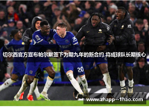 切尔西官方宣布帕尔默签下为期九年的新合约 将成球队长期核心