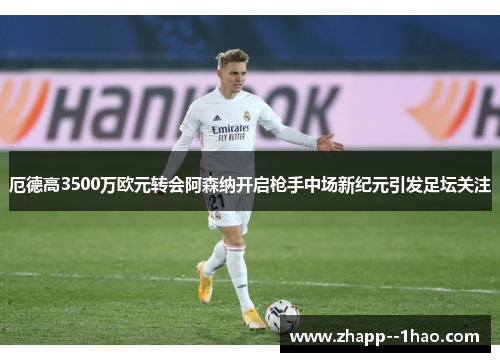 厄德高3500万欧元转会阿森纳开启枪手中场新纪元引发足坛关注