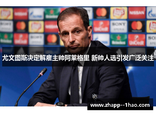 尤文图斯决定解雇主帅阿莱格里 新帅人选引发广泛关注 尤文图斯决定解雇主帅阿莱格里 新帅人选引发广泛关注