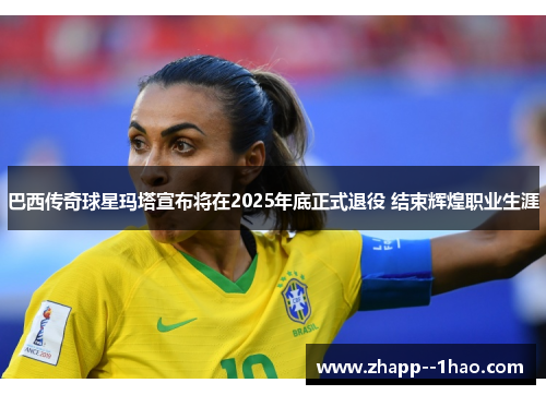 巴西传奇球星玛塔宣布将在2025年底正式退役 结束辉煌职业生涯 巴西传奇球星玛塔宣布将在2025年底正式退役 结束辉煌职业生涯