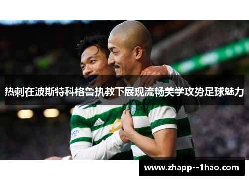 热刺在波斯特科格鲁执教下展现流畅美学攻势足球魅力 热刺在波斯特科格鲁执教下展现流畅美学攻势足球魅力