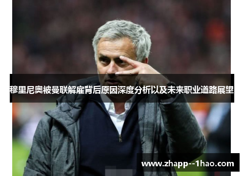 穆里尼奥被曼联解雇背后原因深度分析以及未来职业道路展望 穆里尼奥被曼联解雇背后原因深度分析以及未来职业道路展望