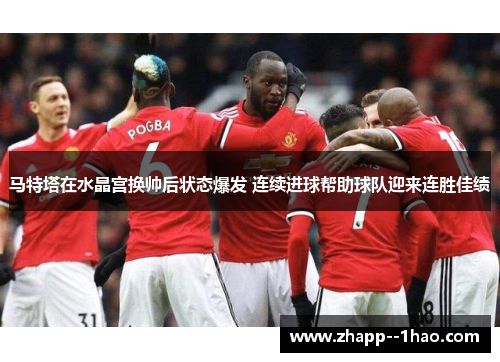 马特塔在水晶宫换帅后状态爆发 连续进球帮助球队迎来连胜佳绩