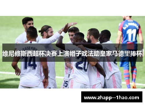 维尼修斯西超杯决赛上演帽子戏法助皇家马德里捧杯