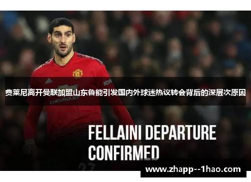 费莱尼离开曼联加盟山东鲁能引发国内外球迷热议转会背后的深层次原因 费莱尼离开曼联加盟山东鲁能引发国内外球迷热议转会背后的深层次原因