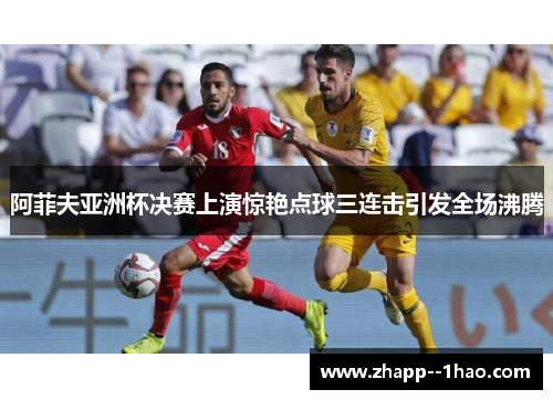 阿菲夫亚洲杯决赛上演惊艳点球三连击引发全场沸腾